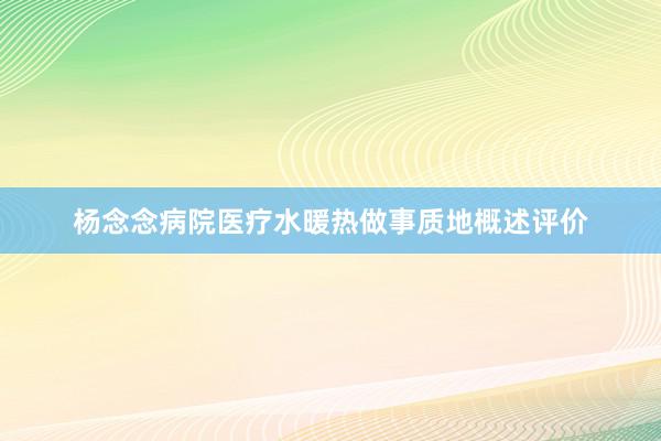 杨念念病院医疗水暖热做事质地概述评价