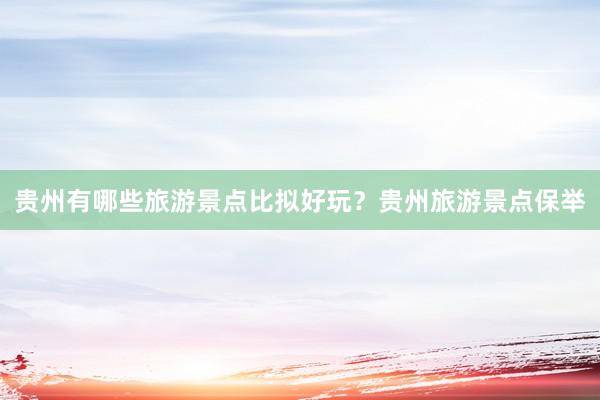 贵州有哪些旅游景点比拟好玩？贵州旅游景点保举