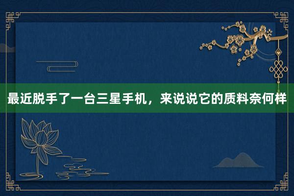 最近脱手了一台三星手机，来说说它的质料奈何样