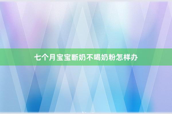 七个月宝宝断奶不喝奶粉怎样办